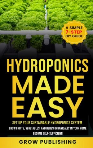 Hydroponics Made Easy: A Simple 7-Step DIY Guide to Set Up Your Sustainable Hydroponics System. Grow Fruits, Vegetables, and Herbs Organically in Your Home. Become self-Sufficient!