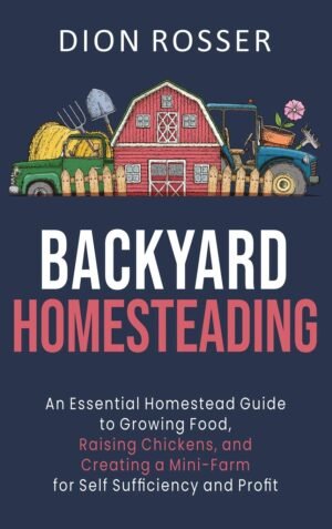 Backyard Homesteading: An Essential Homestead Guide to Growing Food, Raising Chickens, and Creating a Mini-Farm for Self Sufficiency and Profit