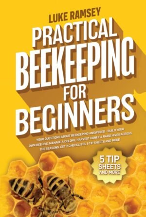 Practical Beekeeping For Beginners: Your Questions About Beekeeping Answered – Build Your Own Beehive, Manage A Colony, Harvest Honey & Raise Hives Across The Seasons