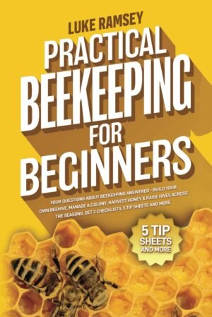 Practical Beekeeping For Beginners: Your Questions About Beekeeping Answered – Build Your Own Beehive, Manage A Colony, Harvest Honey & Raise Hives Across The Seasons