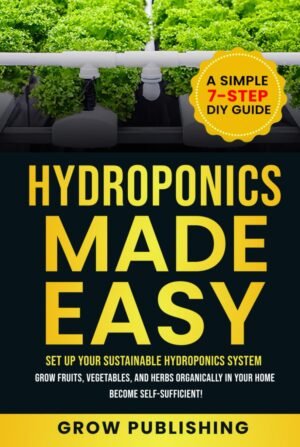 Hydroponics Made Easy: A Simple 7-Step DIY Guide to Set Up Your Sustainable Hydroponics System. Grow Fruits, Vegetables, and Herbs Organically in Your Home. Become self-Sufficient!