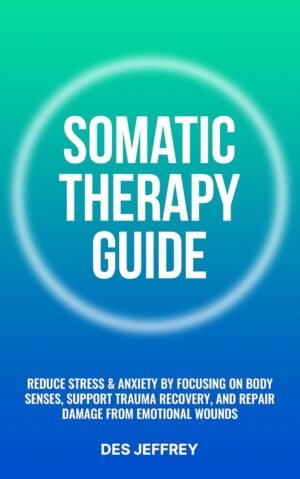 Somatic Therapy Guide: Reduce Stress & Anxiety by focussing on body senses, support trauma recovery, and repair damage from emotional wounds.