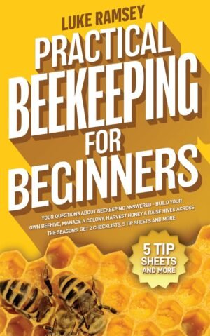 Practical Beekeeping For Beginners: Your Questions About Beekeeping Answered – Build Your Own Beehive, Manage A Colony, Harvest Honey & Raise Hives Across The Seasons
