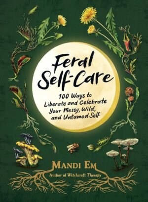 Feral Self-Care: 100 Ways to Liberate and Celebrate Your Messy, Wild, and Untamed Self