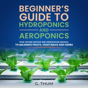 Beginner’s Guide to Hydroponics and Aeroponics: Year-Round Indoor and Greenhouse Manual to Maximize Fruits, Vegetables and Herbs